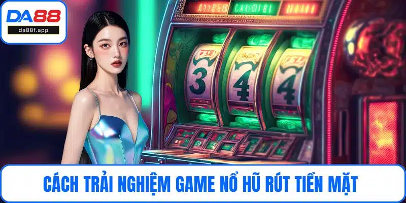 Cách trải nghiệm game nổ hũ rút tiền mặt