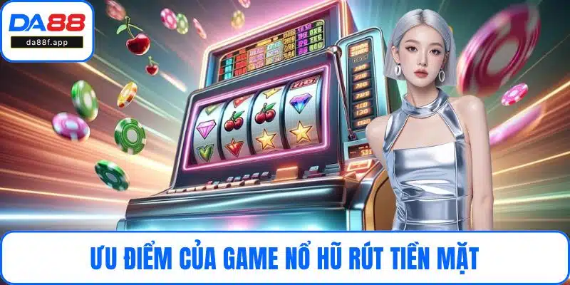 Ưu điểm của game nổ hũ rút tiền mặt